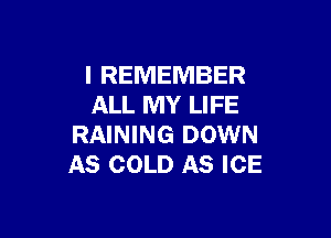I REMEMBER
ALL MY LIFE

RAINING DOWN
AS COLD AS ICE