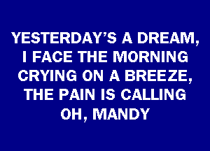 YESTERDAWS A DREAM,
I FACE THE MORNING
CRYING ON A BREEZE,
THE PAIN IS CALLING

0H, MANDY