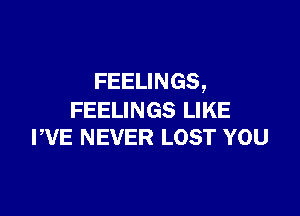 FEELINGS,

FEELINGS LIKE
PVE NEVER LOST YOU