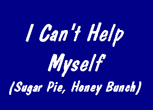 I 6.917 '7 Help

Myself

(Sugar Pie, Honey 301766)