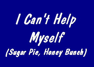 I 6.917 7 Help

Myself

(Sugar Pie, Honey Baaek)