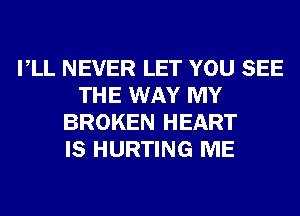 VLL NEVER LET YOU SEE
THE WAY MY
BROKEN HEART
IS HURTING ME