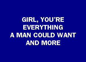 GIRL, YOURE
EVERYTHING

A MAN COULD WANT
AND MORE
