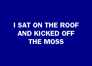 I SAT ON THE ROOF

AND KICKED OFF
THE MOSS