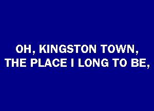 0H, KINGSTON TOWN,

THE PLACE l LONG TO BE,