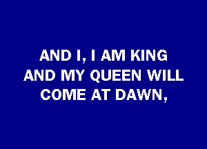 AND I, I AM KING

AND MY QUEEN WILL
COME AT DAWN,