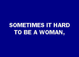 SOMETIMES IT HARD

TO BE A WOMAN,