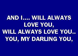 AND I.... WILL ALWAYS
LOVE YOU,
WILL ALWAYS LOVE YOU..

YOU, MY DARLING YOU,