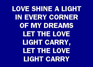 LOVE SHINE A LIGHT
IN EVERY CORNER
OF MY DREAMS
LET THE LOVE
LIGHT CARRY,
LET THE LOVE
LIGHT CARRY