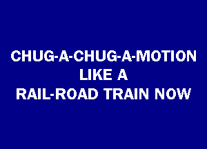CHUG-A-CHUG-A-MOTION

LIKE A
RAlL-ROAD TRAIN NOW
