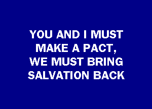 YOU AND I MUST
MAKE A PACT,

WE MUST BRING
SALVATION BACK