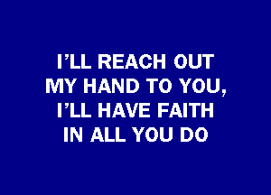 PLL REACH OUT
MY HAND TO YOU,

I,LL HAVE FAITH
IN ALL YOU DO