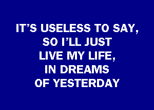 IT,S USELESS TO SAY,
SO PLL JUST

LIVE MY LIFE,
IN DREAMS
0F YESTERDAY