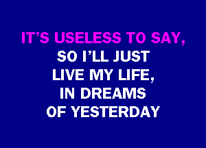 SO PLL JUST

LIVE MY LIFE,
IN DREAMS
OF YESTERDAY