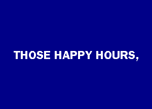 THOSE HAPPY HOURS,