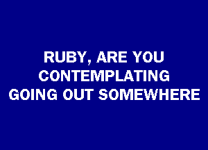 RUBY, ARE YOU
CONTEMPLATING
GOING OUT SOMEWHERE