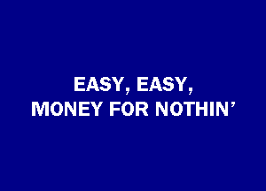 EASY, EASY,

MONEY FOR NOTHIN,