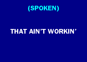 (SPOKEN)

THAT AINT WORKIN,