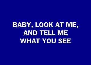 BABY, LOOK AT ME,

AND TELL ME
WHAT YOU SEE