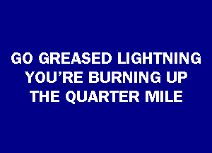 GO GREASED LIGHTNING
YOURE BURNING UP
THE QUARTER MILE
