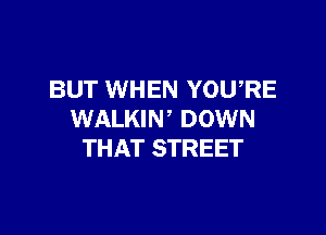 BUT WHEN YOWRE

WALKIN DOWN
THAT STREET