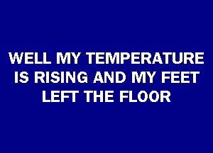 WELL MY TEMPERATURE
IS RISING AND MY FEET
LEFI' THE FLOOR