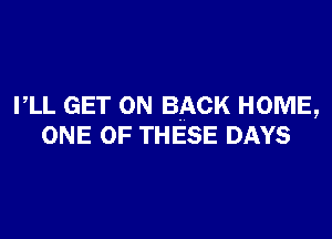 PLL GET ON BACK HOME,

ONE OF THESE DAYS