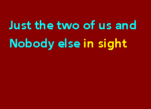 Just the two of us and

Nobody else in sight