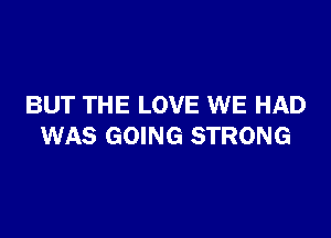 BUT THE LOVE WE HAD

WAS GOING STRONG