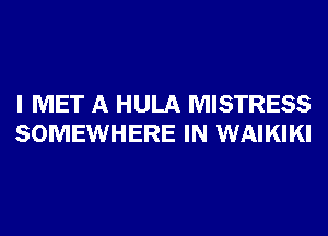 I MET A HULA MISTRESS
SOMEWHERE IN WAIKIKI
