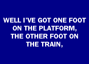 WELL PVE GOT ONE FOOT
ON THE PLATFORM,
THE OTHER FOOT ON
THE TRAIN,