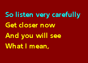 So listen very carefully

Get closer now
And you will see
Whatl mean,