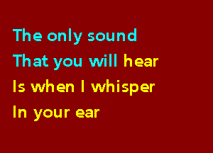 The only sound
That you will hear

ls when l whisper

In your ear