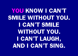 YOU KNOW I CANT
SMILE WITHOUT YOU.
I CANT SMILE
WITHOUT YOU.
I CANT LAUGH,
AND I CANT SING.
