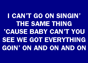 I CANT GO ON SINGIW
THE SAME THING
CAUSE BABY CANT YOU

SEE WE GOT EVERYTHING
GOIW ON AND ON AND ON