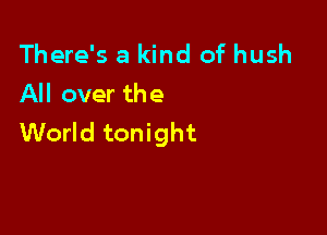 There's a kind of hush
All over the

World tonight
