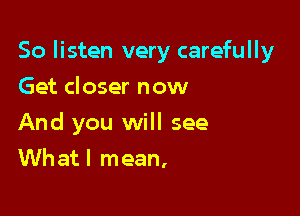 So listen very carefully

Get closer now
And you will see
Whatl mean,