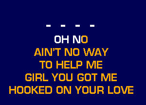 OH NO
AIN'T NO WAY
TO HELP ME
GIRL YOU GOT ME
HOOKED ON YOUR LOVE