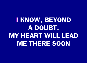 I KNOW, BEYOND
A DOUBT.
MY HEART WILL LEAD
ME THERE SOON