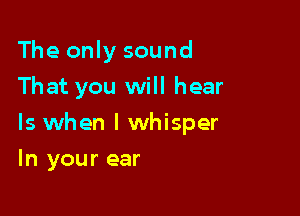 The only sound
That you will hear

ls when l whisper

In your ear