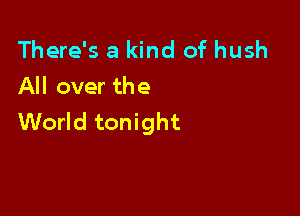 There's a kind of hush
All over the

World tonight