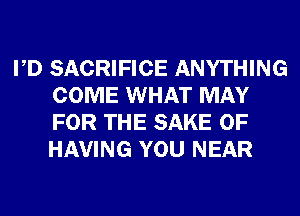 PD SACRIFICE ANYTHING
COME WHAT MAY
FOR THE SAKE 0F
HAVING YOU NEAR