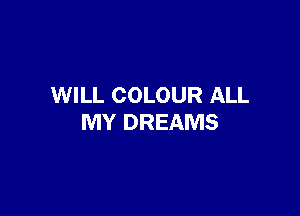 WILL COLOUR ALL

MY DREAMS