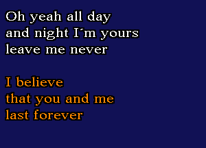 Oh yeah all day
and night I'm yours
leave me never

I believe
that you and me
last forever