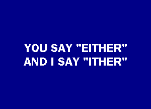 YOU SAY EITHER

AND I SAY ITHER