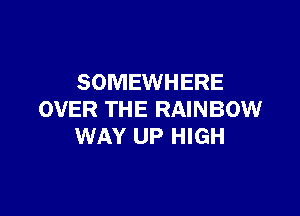 SOMEWHERE

OVER THE RAINBOW
WAY UP HIGH