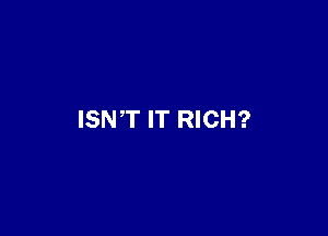 ISN'T IT RICH?