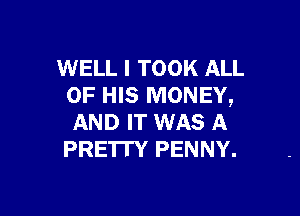 WELL I TOOK ALL
OF HIS MONEY,

AND IT WAS A
PRE'ITY PENNY.