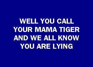 WELL YOU CALL
YOUR MAMA TIGER
AND WE ALL KNOW

YOU ARE LYING