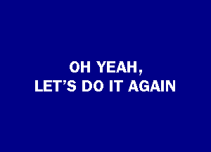 OH YEAH,

LET'S DO IT AGAIN